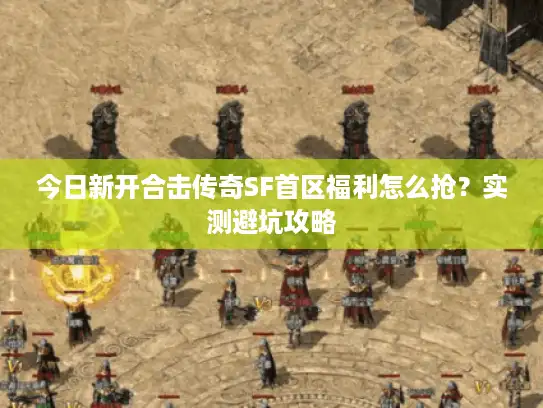 今日新开合击传奇SF首区福利怎么抢？实测避坑攻略