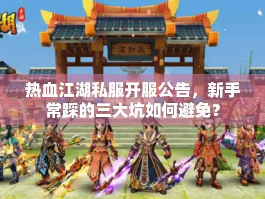 热血江湖私服开服公告，新手常踩的三大坑如何避免？