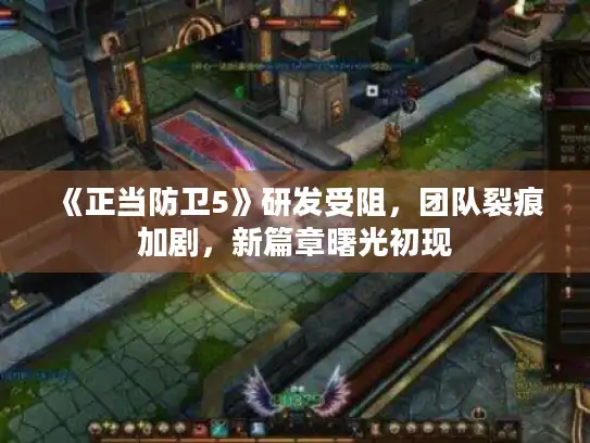 《正当防卫5》研发受阻，团队裂痕加剧，新篇章曙光初现