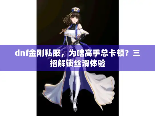 dnf金刚私服,为啥高手总卡顿?三招解锁丝滑体验 dnf金刚私服,为啥高手总卡顿?三招解锁丝滑体验