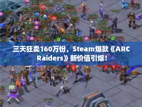 三天狂卖160万份，Steam爆款《ARC Raiders》新价值引爆！
