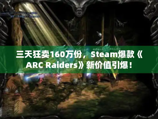 三天狂卖160万份，Steam爆款《ARC Raiders》新价值引爆！