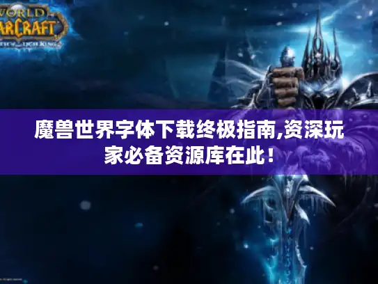 魔兽世界字体下载终极指南,资深玩家必备资源库在此！