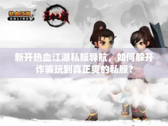 新开热血江湖私服导航，如何躲开诈骗玩到真正爽的私服？