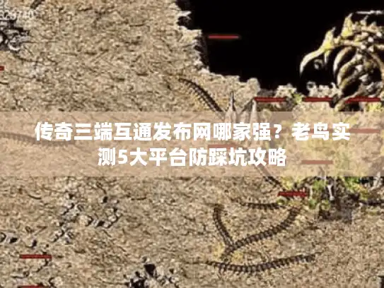 传奇三端互通发布网哪家强？老鸟实测5大平台防踩坑攻略