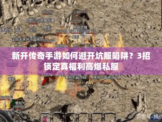 新开传奇手游如何避开坑服陷阱？3招锁定真福利高爆私服