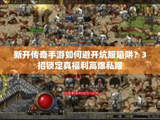 新开传奇手游如何避开坑服陷阱？3招锁定真福利高爆私服