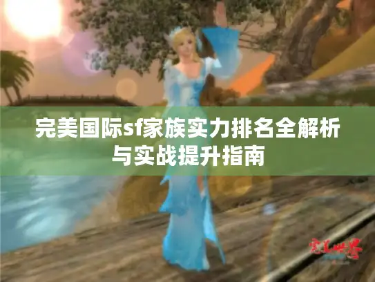 完美国际sf家族实力排名全解析与实战提升指南 完美国际sf家族实力排名全解析与实战提升指南