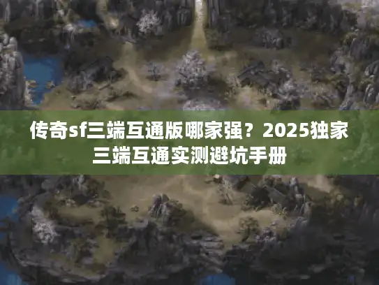 传奇sf三端互通版哪家强？2025独家三端互通实测避坑手册