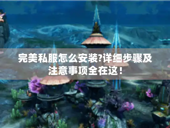 完美私服怎么安装?详细步骤及注意事项全在这！