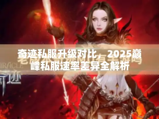 奇迹私服升级对比,2025巅峰私服速率差异全解析 奇迹私服升级对比,2025巅峰私服速率差异全解析