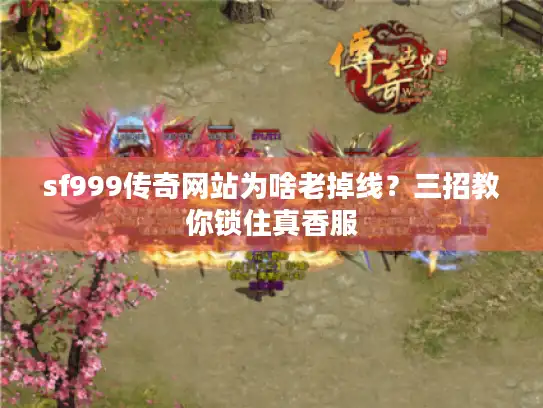 sf999传奇网站为啥老掉线？三招教你锁住真香服