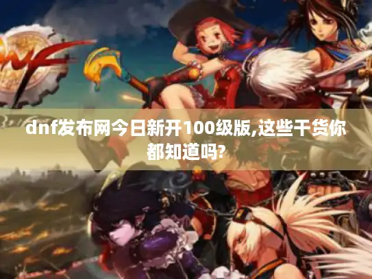 dnf发布网今日新开100级版,这些干货你都知道吗?