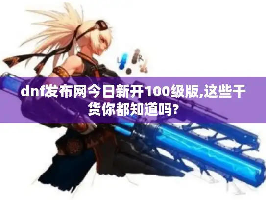 dnf发布网今日新开100级版,这些干货你都知道吗?