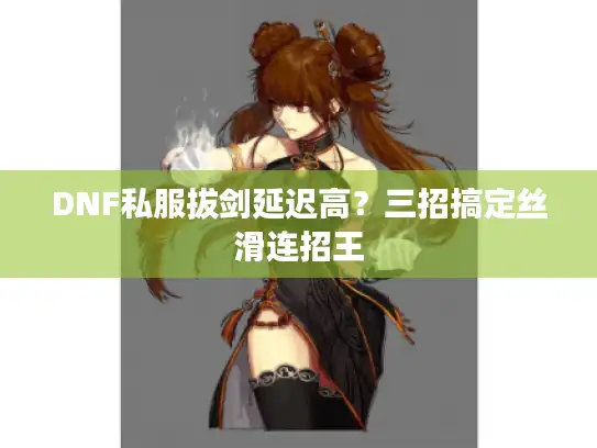 DNF私服拔剑延迟高？三招搞定丝滑连招王