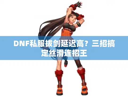 DNF私服拔剑延迟高？三招搞定丝滑连招王