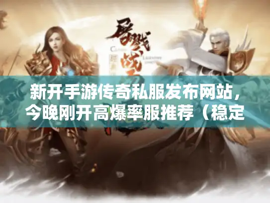 新开手游传奇私服发布网站,今晚刚开高爆率服推荐(稳定不跑路) 新开手游传奇私服发布网站,今晚刚开高爆率服推荐(稳定不跑路)