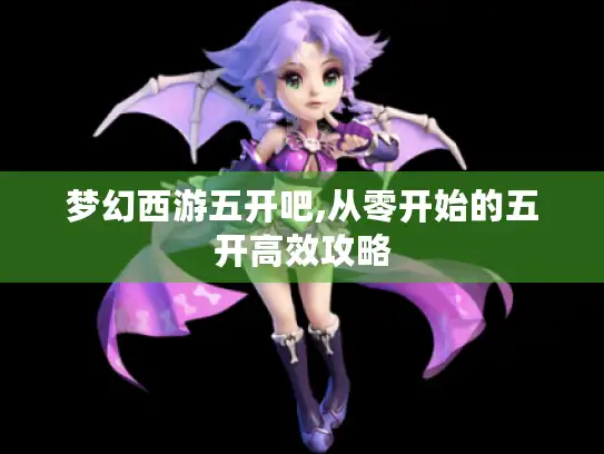 梦幻西游五开吧,从零开始的五开高效攻略