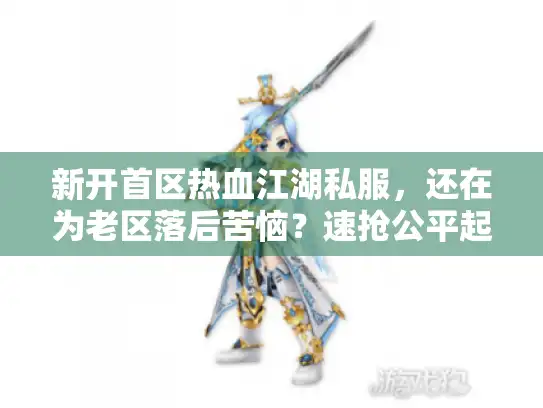 新开首区热血江湖私服，还在为老区落后苦恼？速抢公平起跑秘籍！