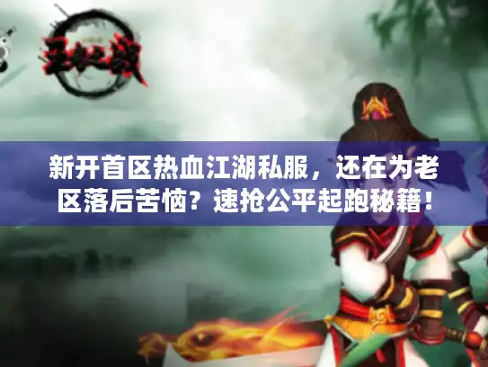 新开首区热血江湖私服，还在为老区落后苦恼？速抢公平起跑秘籍！