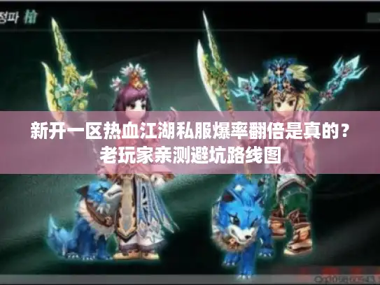 新开一区热血江湖私服爆率翻倍是真的？老玩家亲测避坑路线图