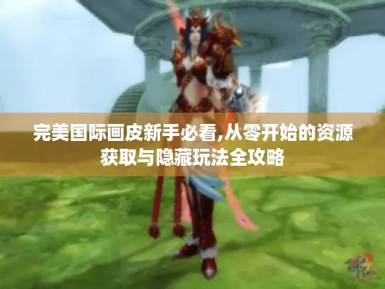 完美国际画皮新手必看,从零开始的资源获取与隐藏玩法全攻略
