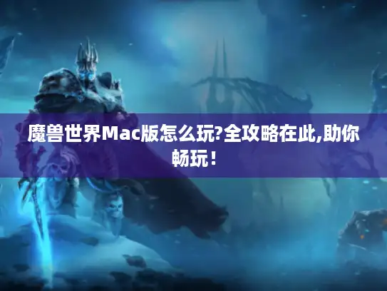 魔兽世界Mac版怎么玩?全攻略在此,助你畅玩！