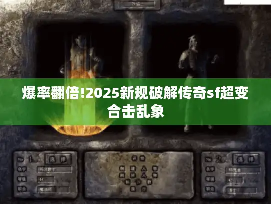 爆率翻倍!2025新规破解传奇sf超变合击乱象 爆率翻倍!2025新规破解传奇sf超变合击乱象