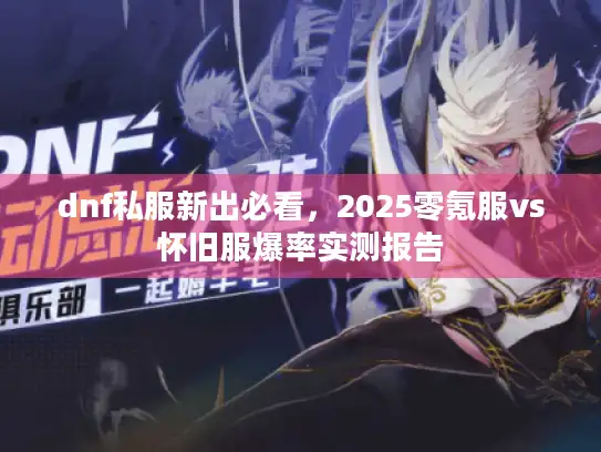dnf私服新出必看，2025零氪服vs怀旧服爆率实测报告