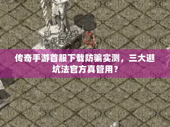 传奇手游首服下载防骗实测，三大避坑法官方真管用？