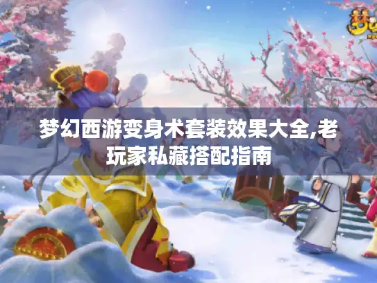 梦幻西游变身术套装效果大全,老玩家私藏搭配指南