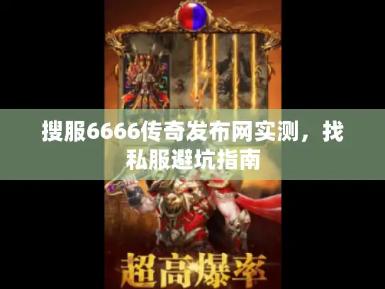 搜服6666传奇发布网实测，找私服避坑指南