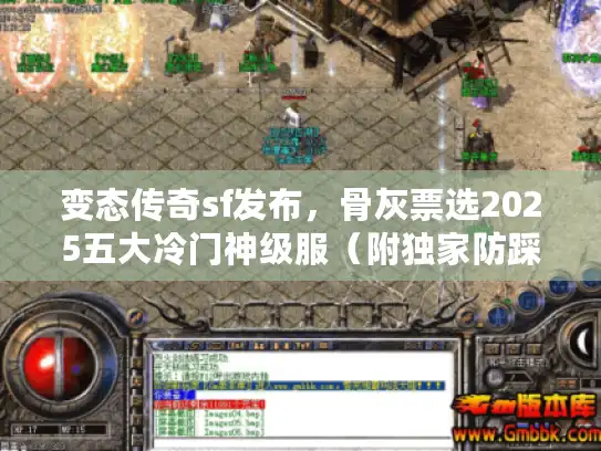 变态传奇sf发布，骨灰票选2025五大冷门神级服（附独家防踩雷清单）