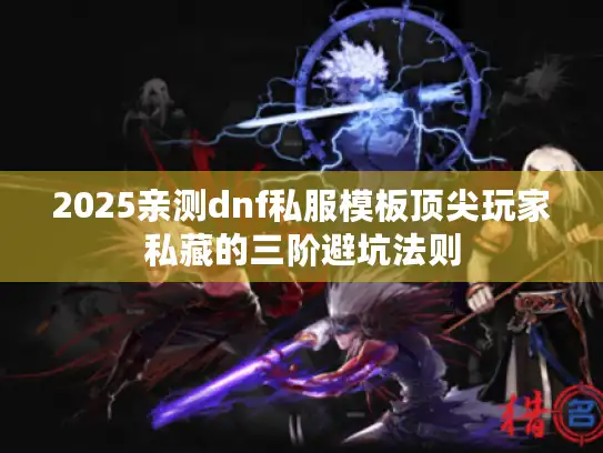 2025亲测dnf私服模板顶尖玩家私藏的三阶避坑法则