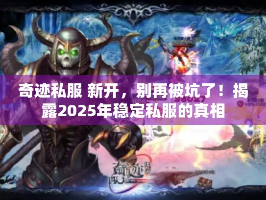 奇迹私服 新开，别再被坑了！揭露2025年稳定私服的真相