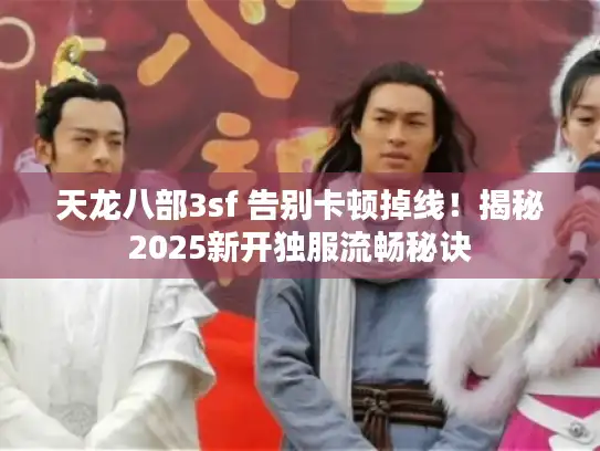 天龙八部3sf 告别卡顿掉线！揭秘2025新开独服流畅秘诀