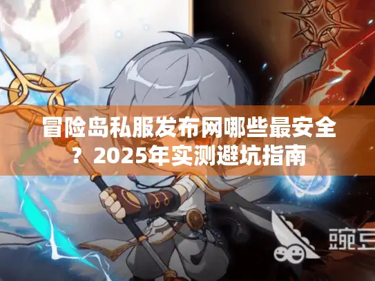 冒险岛私服发布网哪些最安全?2025年实测避坑指南 冒险岛私服发布网哪些最安全?2025年实测避坑指南