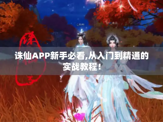 诛仙APP新手必看,从入门到精通的实战教程！