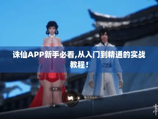 诛仙APP新手必看,从入门到精通的实战教程！