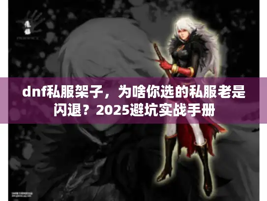 dnf私服架子，为啥你选的私服老是闪退？2025避坑实战手册