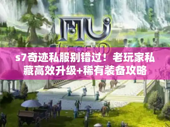s7奇迹私服别错过！老玩家私藏高效升级+稀有装备攻略