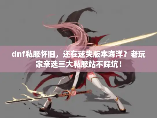 dnf私服怀旧，还在迷失版本海洋？老玩家亲选三大私服站不踩坑！