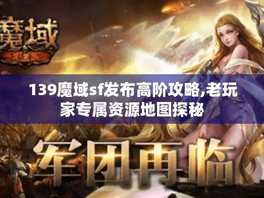 139魔域sf发布高阶攻略,老玩家专属资源地图探秘 139魔域sf发布高阶攻略,老玩家专属资源地图探秘