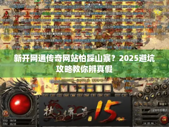 新开网通传奇网站怕踩山寨?2025避坑攻略教你辨真假 新开网通传奇网站怕踩山寨?2025避坑攻略教你辨真假