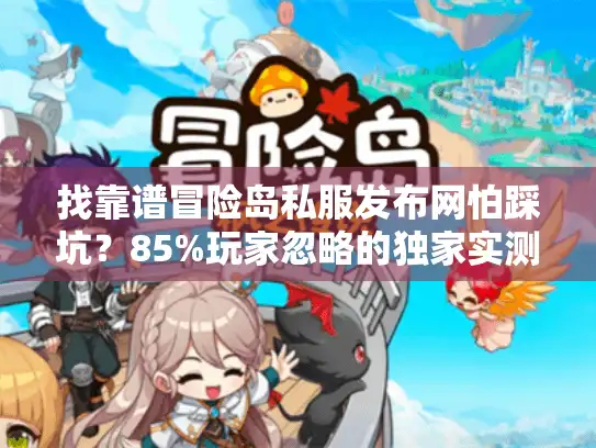 找靠谱冒险岛私服发布网怕踩坑？85%玩家忽略的独家实测曝光！