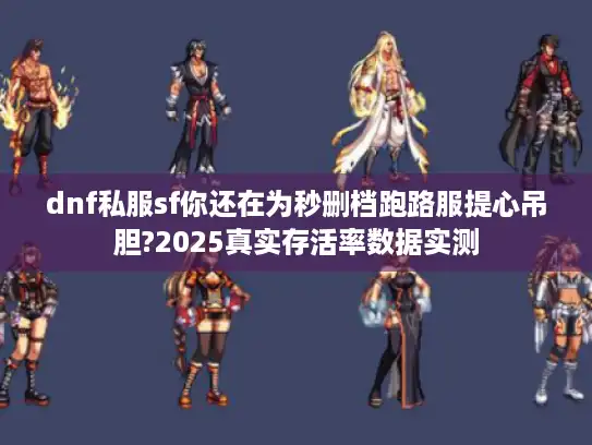 dnf私服sf你还在为秒删档跑路服提心吊胆?2025真实存活率数据实测