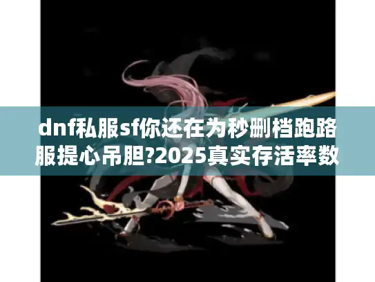 dnf私服sf你还在为秒删档跑路服提心吊胆?2025真实存活率数据实测