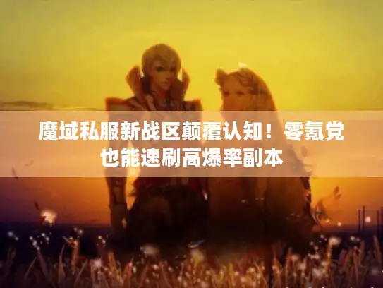 魔域私服新战区颠覆认知!零氪党也能速刷高爆率副本 魔域私服新战区颠覆认知!零氪党也能速刷高爆率副本