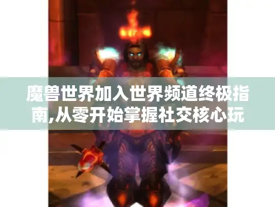 魔兽世界加入世界频道终极指南,从零开始掌握社交核心玩法