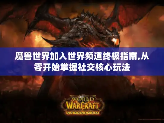 魔兽世界加入世界频道终极指南,从零开始掌握社交核心玩法